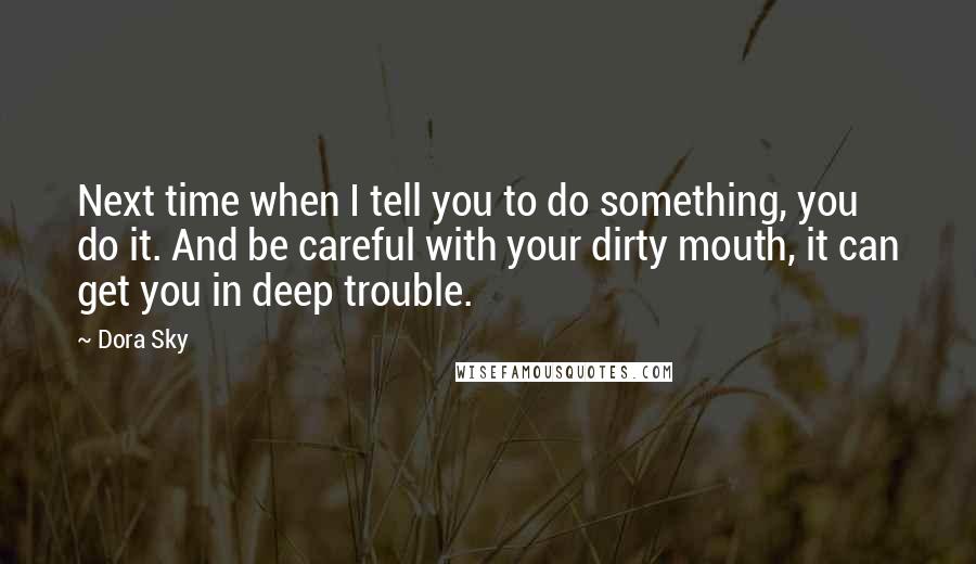Dora Sky Quotes: Next time when I tell you to do something, you do it. And be careful with your dirty mouth, it can get you in deep trouble.