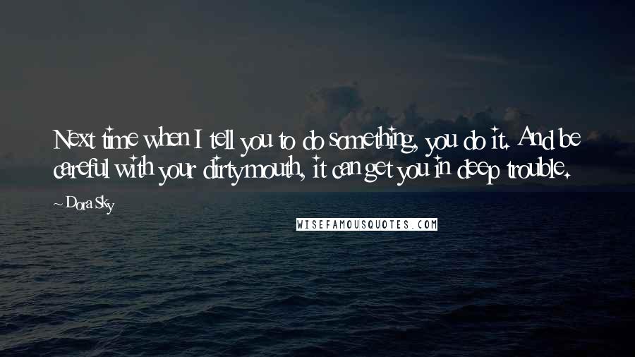 Dora Sky Quotes: Next time when I tell you to do something, you do it. And be careful with your dirty mouth, it can get you in deep trouble.