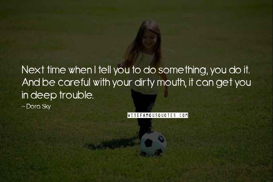 Dora Sky Quotes: Next time when I tell you to do something, you do it. And be careful with your dirty mouth, it can get you in deep trouble.