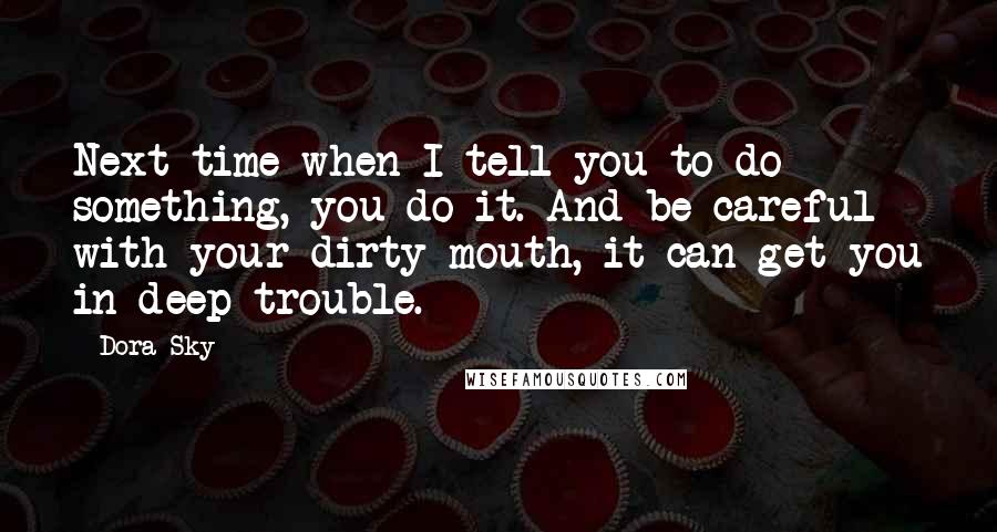 Dora Sky Quotes: Next time when I tell you to do something, you do it. And be careful with your dirty mouth, it can get you in deep trouble.