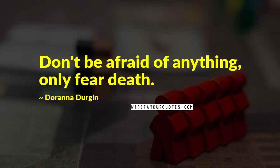 Doranna Durgin Quotes: Don't be afraid of anything, only fear death.