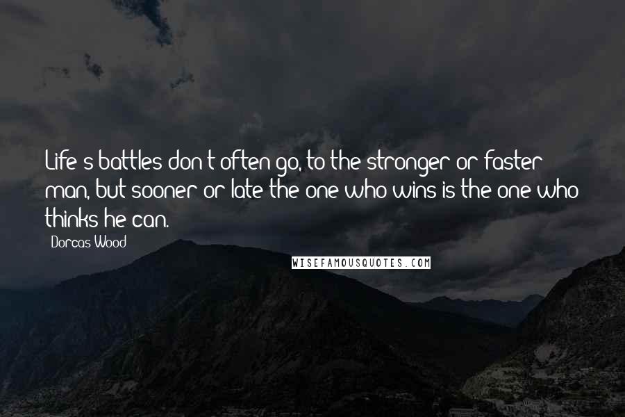 Dorcas Wood Quotes: Life's battles don't often go, to the stronger or faster man, but sooner or late the one who wins is the one who thinks he can.