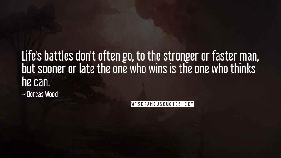 Dorcas Wood Quotes: Life's battles don't often go, to the stronger or faster man, but sooner or late the one who wins is the one who thinks he can.