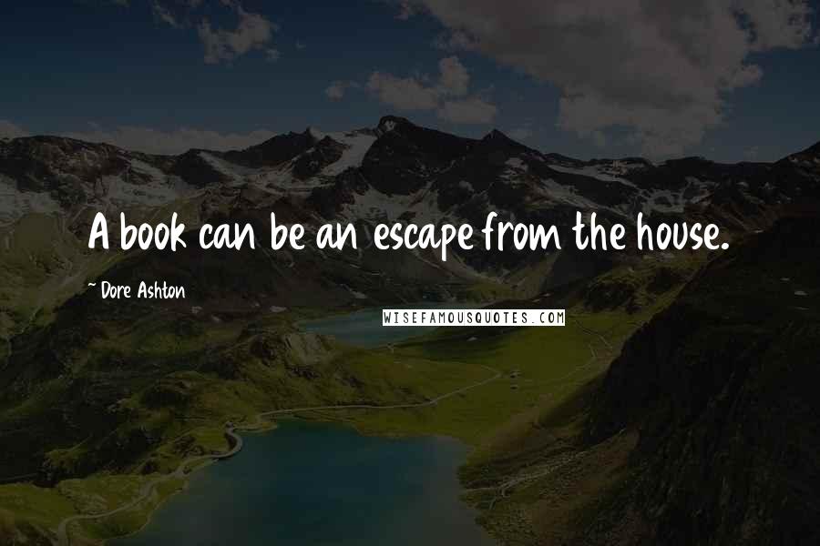 Dore Ashton Quotes: A book can be an escape from the house.