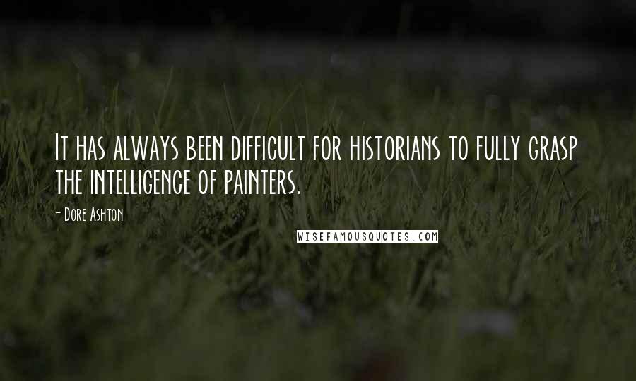 Dore Ashton Quotes: It has always been difficult for historians to fully grasp the intelligence of painters.