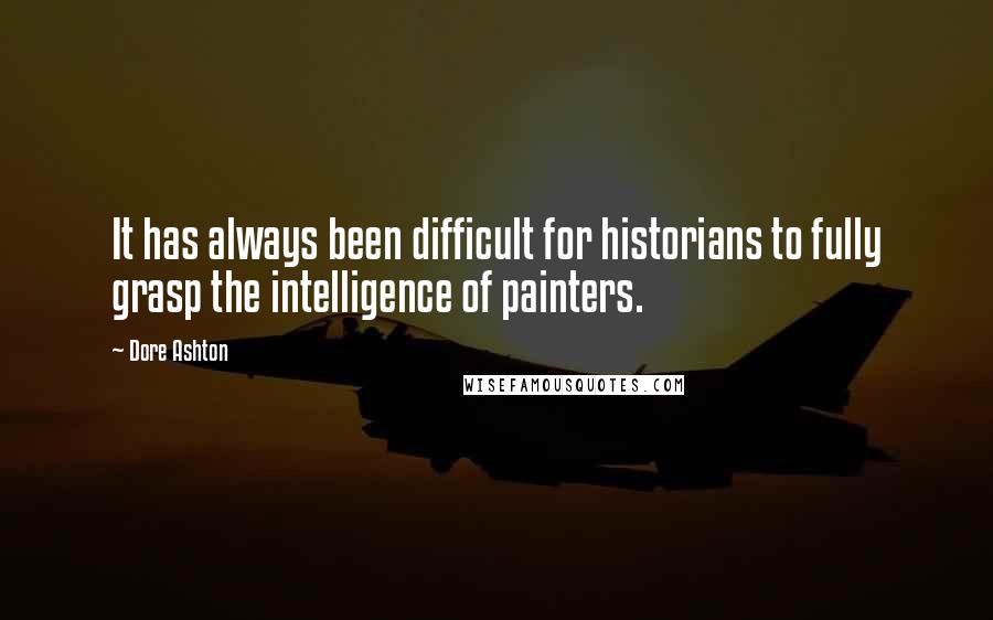 Dore Ashton Quotes: It has always been difficult for historians to fully grasp the intelligence of painters.