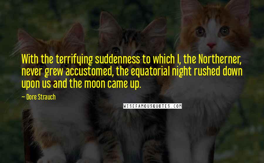 Dore Strauch Quotes: With the terrifying suddenness to which I, the Northerner, never grew accustomed, the equatorial night rushed down upon us and the moon came up.