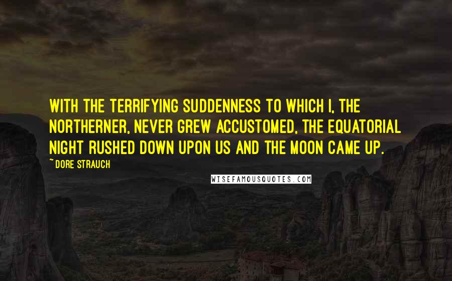 Dore Strauch Quotes: With the terrifying suddenness to which I, the Northerner, never grew accustomed, the equatorial night rushed down upon us and the moon came up.