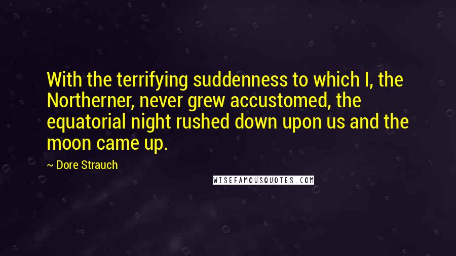 Dore Strauch Quotes: With the terrifying suddenness to which I, the Northerner, never grew accustomed, the equatorial night rushed down upon us and the moon came up.