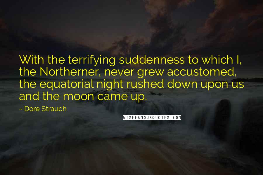 Dore Strauch Quotes: With the terrifying suddenness to which I, the Northerner, never grew accustomed, the equatorial night rushed down upon us and the moon came up.