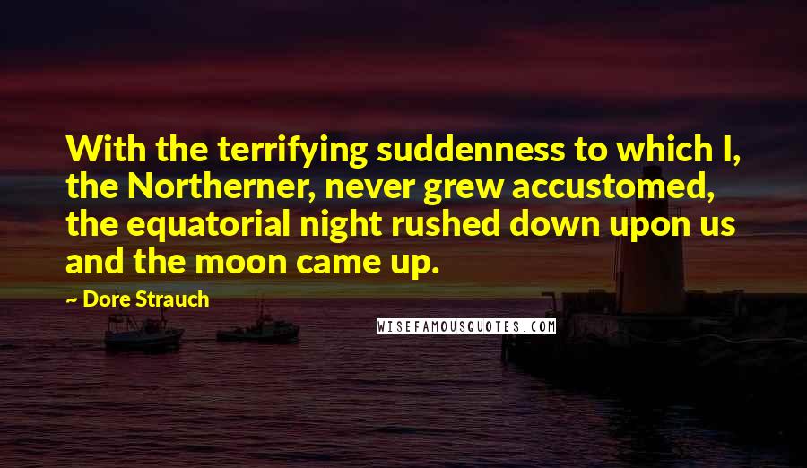 Dore Strauch Quotes: With the terrifying suddenness to which I, the Northerner, never grew accustomed, the equatorial night rushed down upon us and the moon came up.