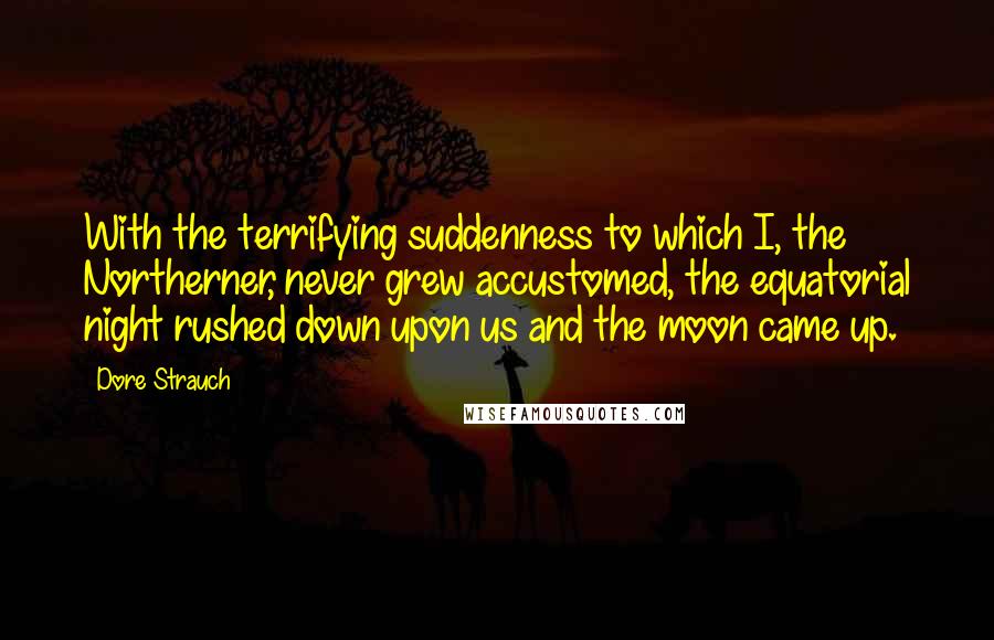 Dore Strauch Quotes: With the terrifying suddenness to which I, the Northerner, never grew accustomed, the equatorial night rushed down upon us and the moon came up.