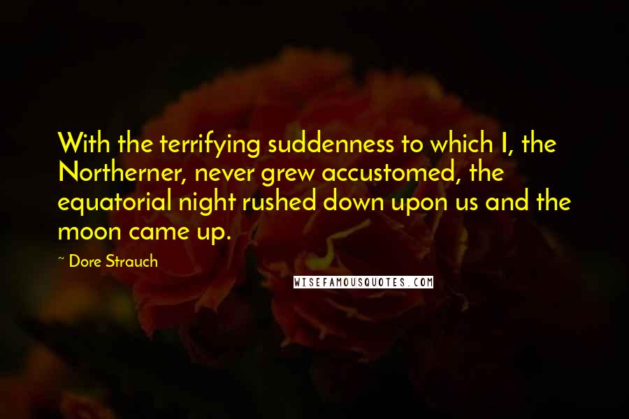 Dore Strauch Quotes: With the terrifying suddenness to which I, the Northerner, never grew accustomed, the equatorial night rushed down upon us and the moon came up.