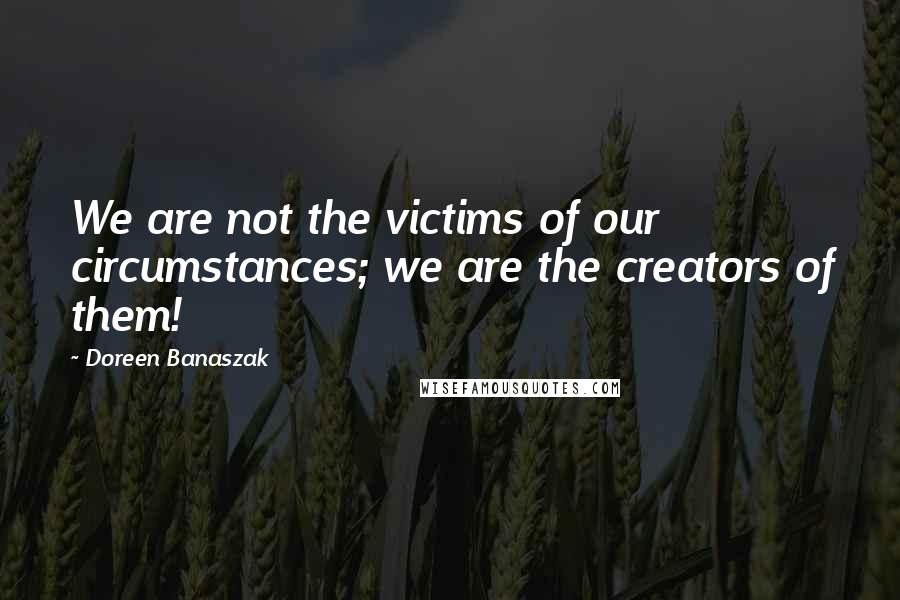 Doreen Banaszak Quotes: We are not the victims of our circumstances; we are the creators of them!