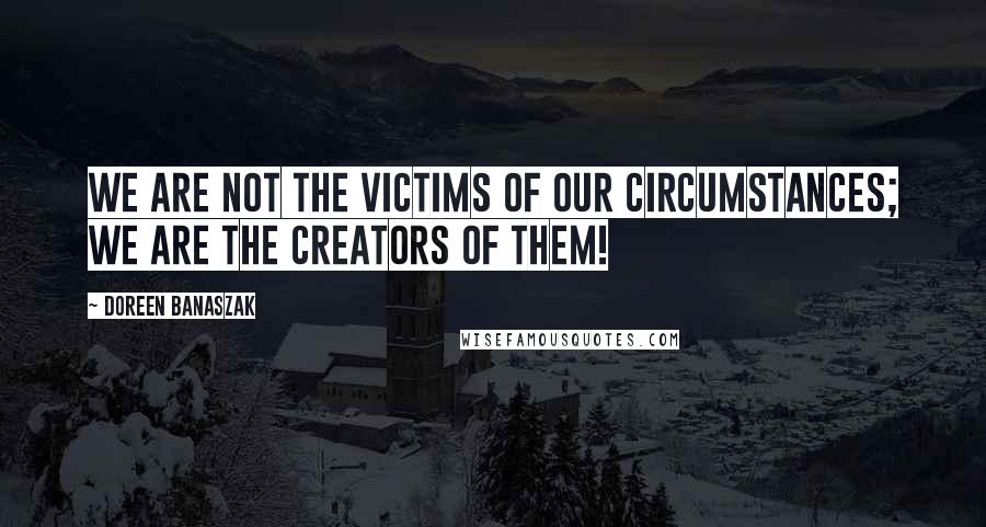 Doreen Banaszak Quotes: We are not the victims of our circumstances; we are the creators of them!