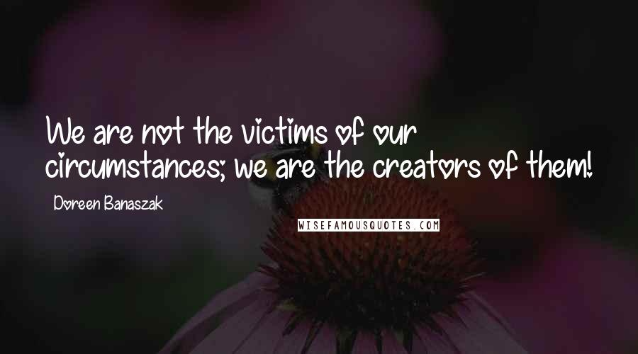 Doreen Banaszak Quotes: We are not the victims of our circumstances; we are the creators of them!