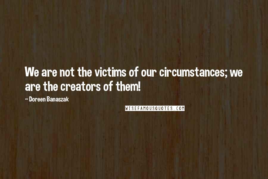 Doreen Banaszak Quotes: We are not the victims of our circumstances; we are the creators of them!