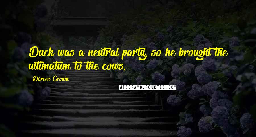 Doreen Cronin Quotes: Duck was a neutral party, so he brought the ultimatum to the cows.