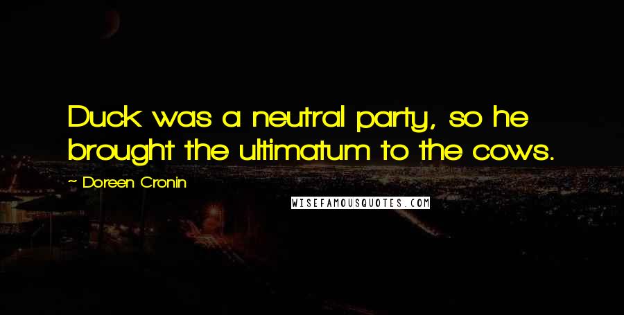 Doreen Cronin Quotes: Duck was a neutral party, so he brought the ultimatum to the cows.