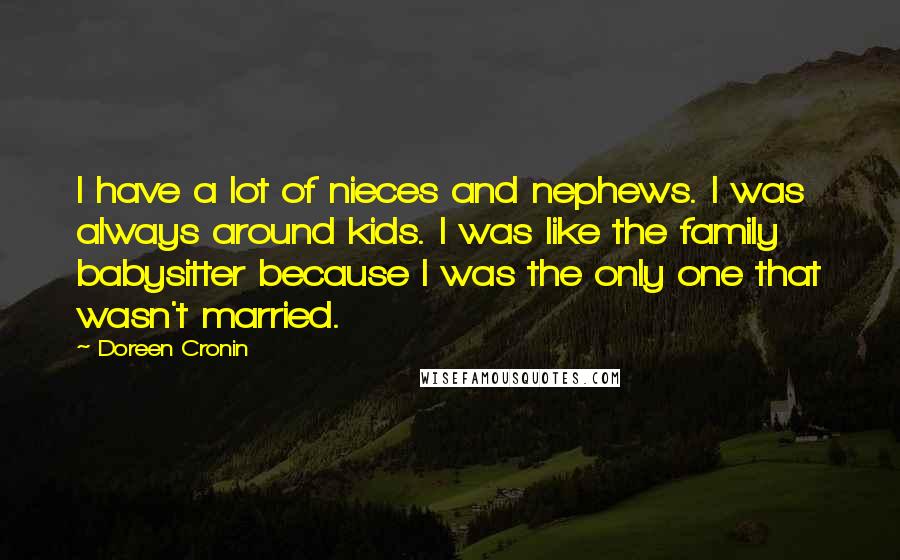 Doreen Cronin Quotes: I have a lot of nieces and nephews. I was always around kids. I was like the family babysitter because I was the only one that wasn't married.