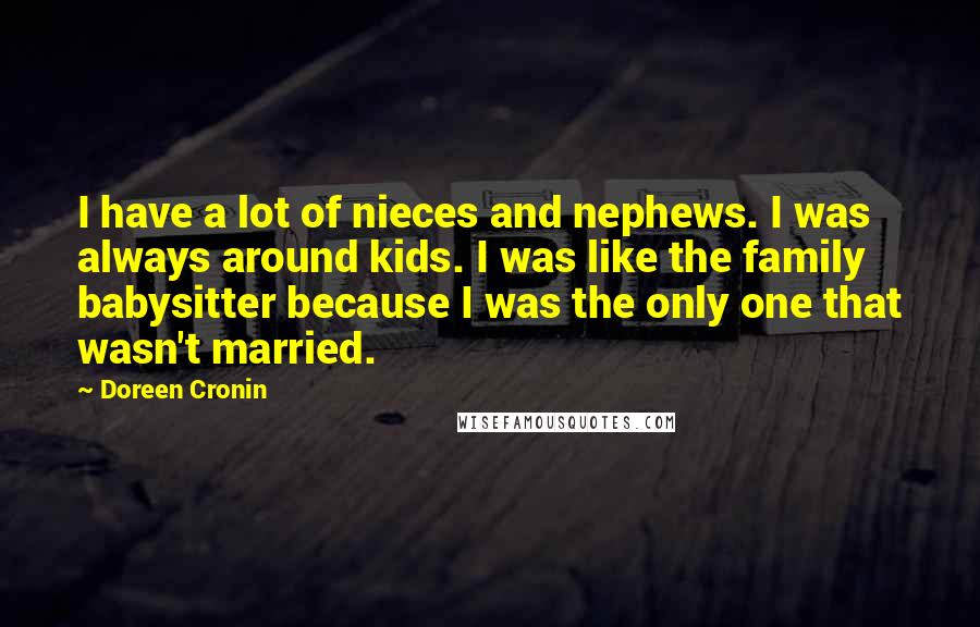 Doreen Cronin Quotes: I have a lot of nieces and nephews. I was always around kids. I was like the family babysitter because I was the only one that wasn't married.