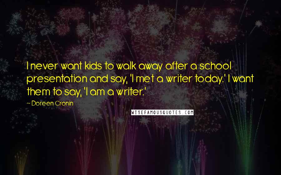 Doreen Cronin Quotes: I never want kids to walk away after a school presentation and say, 'I met a writer today.' I want them to say, 'I am a writer.'