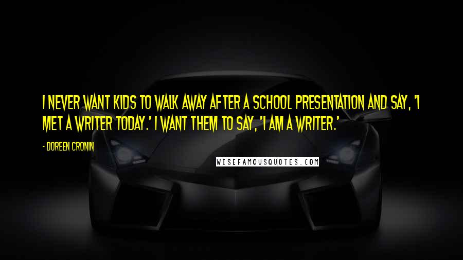 Doreen Cronin Quotes: I never want kids to walk away after a school presentation and say, 'I met a writer today.' I want them to say, 'I am a writer.'