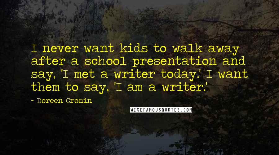 Doreen Cronin Quotes: I never want kids to walk away after a school presentation and say, 'I met a writer today.' I want them to say, 'I am a writer.'