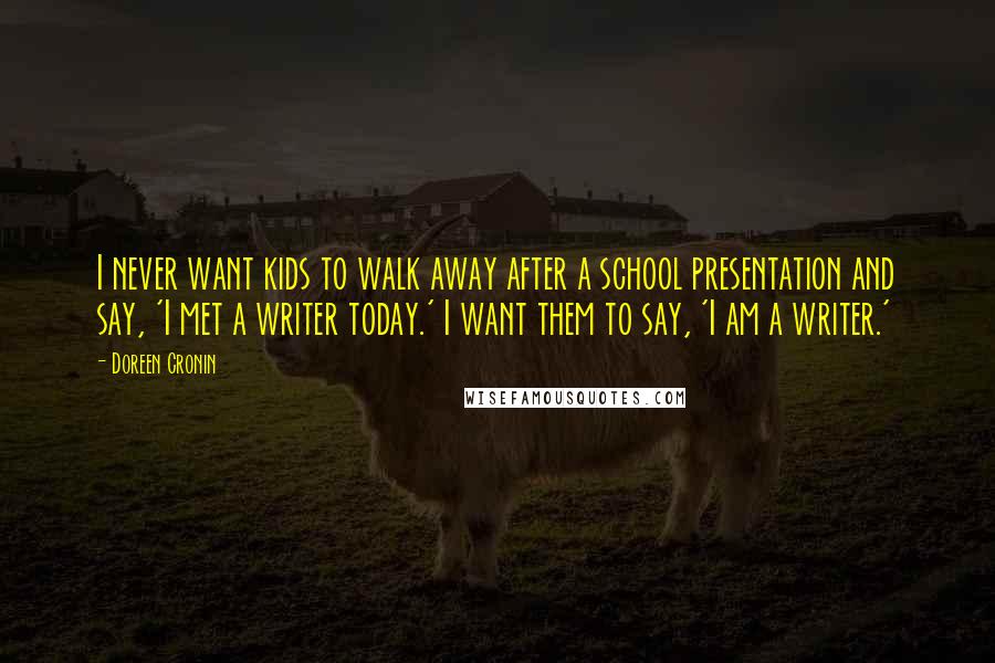 Doreen Cronin Quotes: I never want kids to walk away after a school presentation and say, 'I met a writer today.' I want them to say, 'I am a writer.'