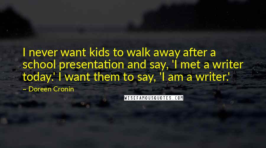 Doreen Cronin Quotes: I never want kids to walk away after a school presentation and say, 'I met a writer today.' I want them to say, 'I am a writer.'