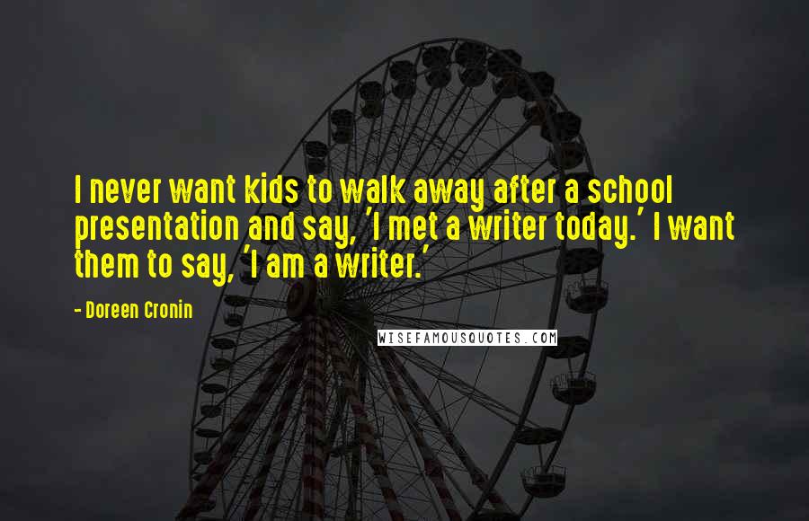 Doreen Cronin Quotes: I never want kids to walk away after a school presentation and say, 'I met a writer today.' I want them to say, 'I am a writer.'