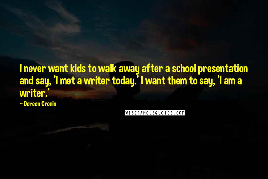 Doreen Cronin Quotes: I never want kids to walk away after a school presentation and say, 'I met a writer today.' I want them to say, 'I am a writer.'
