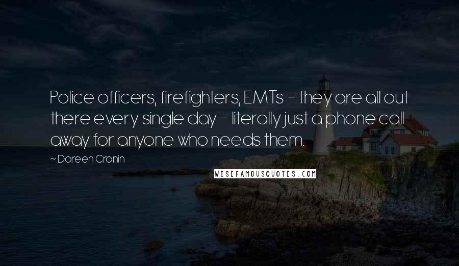 Doreen Cronin Quotes: Police officers, firefighters, EMTs - they are all out there every single day - literally just a phone call away for anyone who needs them.