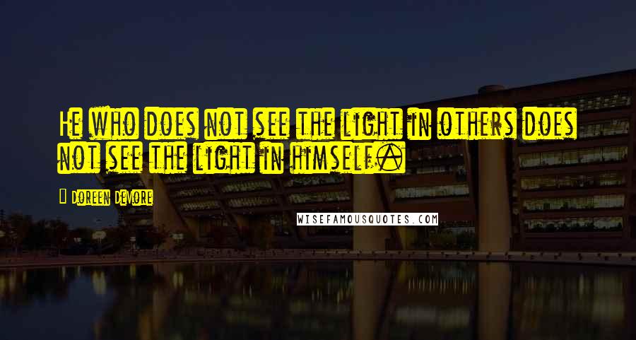 Doreen DeVore Quotes: He who does not see the light in others does not see the light in himself.