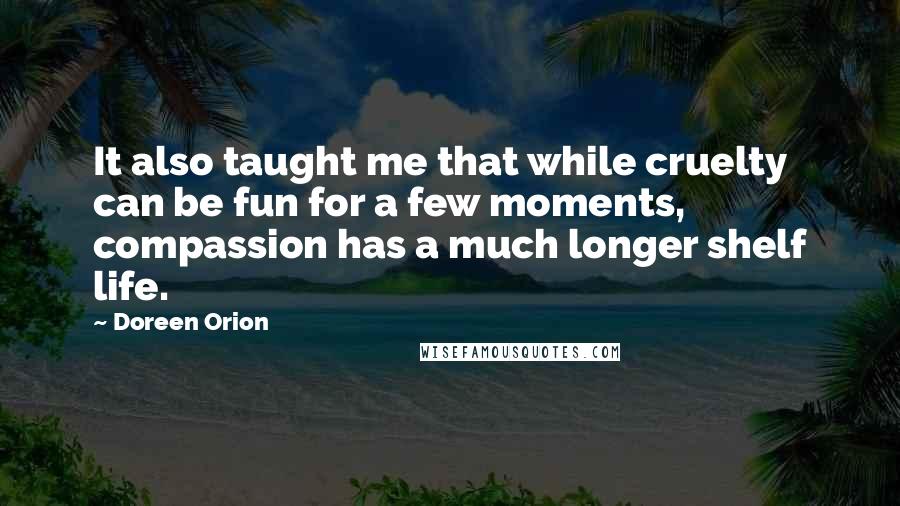 Doreen Orion Quotes: It also taught me that while cruelty can be fun for a few moments, compassion has a much longer shelf life.