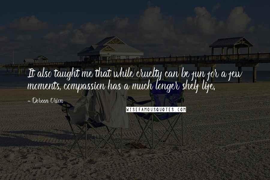 Doreen Orion Quotes: It also taught me that while cruelty can be fun for a few moments, compassion has a much longer shelf life.