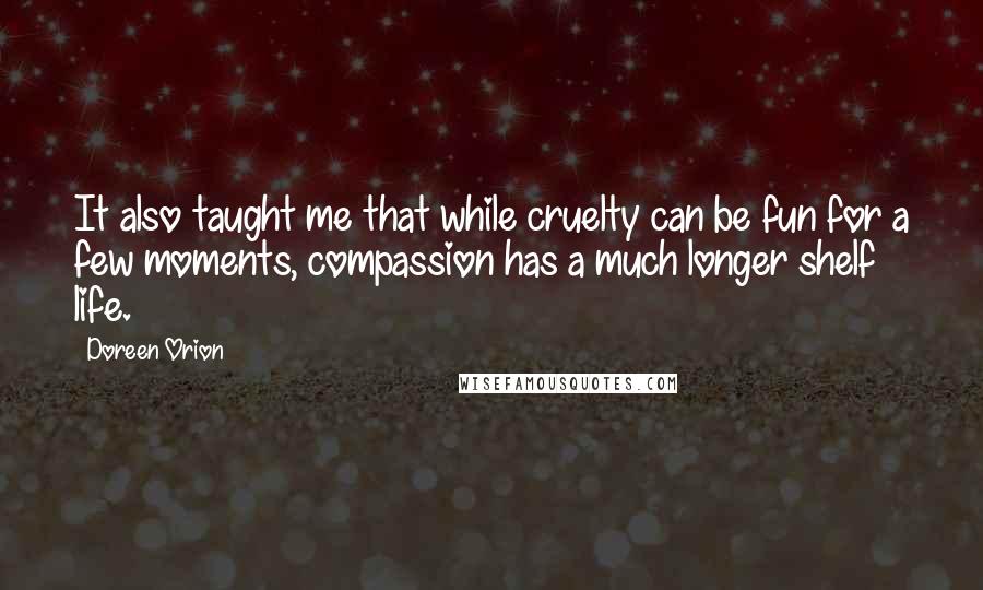 Doreen Orion Quotes: It also taught me that while cruelty can be fun for a few moments, compassion has a much longer shelf life.