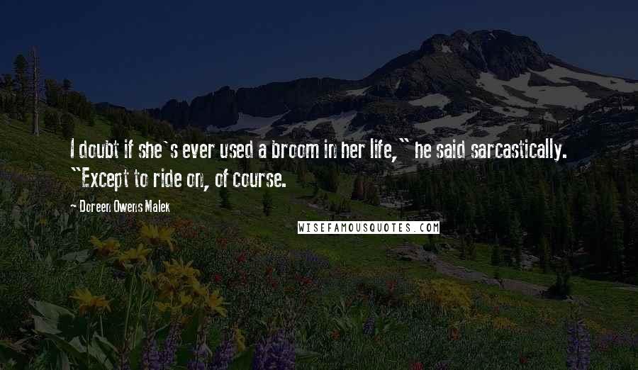 Doreen Owens Malek Quotes: I doubt if she's ever used a broom in her life," he said sarcastically. "Except to ride on, of course.