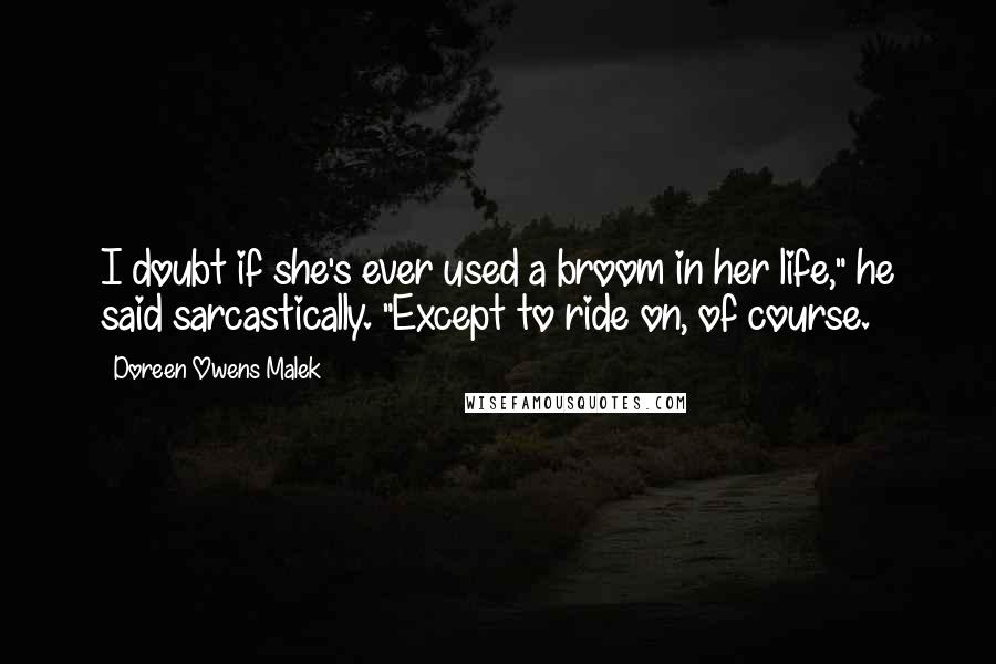 Doreen Owens Malek Quotes: I doubt if she's ever used a broom in her life," he said sarcastically. "Except to ride on, of course.