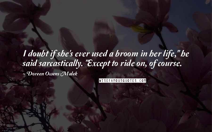 Doreen Owens Malek Quotes: I doubt if she's ever used a broom in her life," he said sarcastically. "Except to ride on, of course.