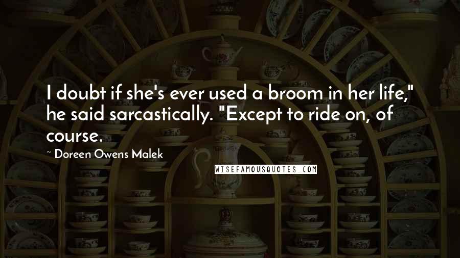 Doreen Owens Malek Quotes: I doubt if she's ever used a broom in her life," he said sarcastically. "Except to ride on, of course.