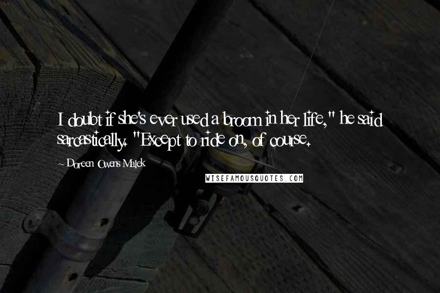 Doreen Owens Malek Quotes: I doubt if she's ever used a broom in her life," he said sarcastically. "Except to ride on, of course.