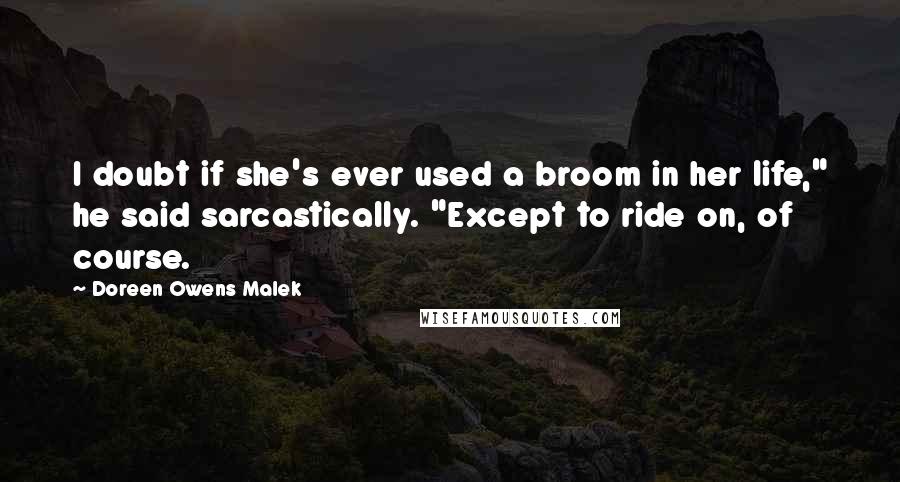 Doreen Owens Malek Quotes: I doubt if she's ever used a broom in her life," he said sarcastically. "Except to ride on, of course.