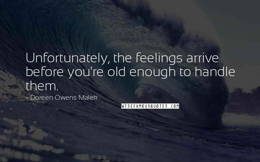 Doreen Owens Malek Quotes: Unfortunately, the feelings arrive before you're old enough to handle them.