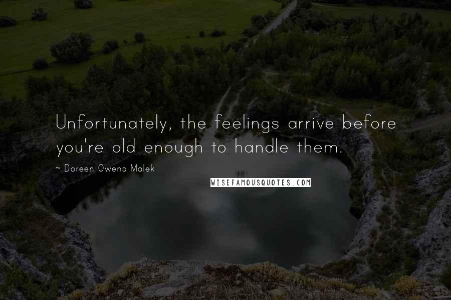 Doreen Owens Malek Quotes: Unfortunately, the feelings arrive before you're old enough to handle them.