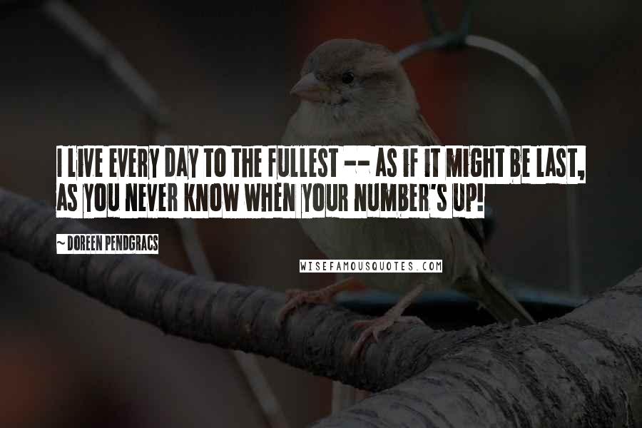 Doreen Pendgracs Quotes: I live every day to the fullest -- as if it might be last, as you never know when your number's up!