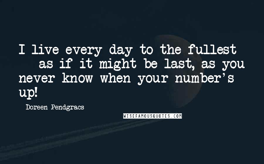 Doreen Pendgracs Quotes: I live every day to the fullest -- as if it might be last, as you never know when your number's up!