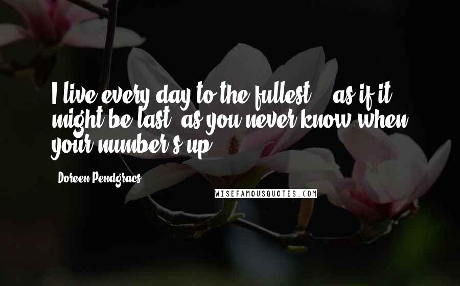 Doreen Pendgracs Quotes: I live every day to the fullest -- as if it might be last, as you never know when your number's up!