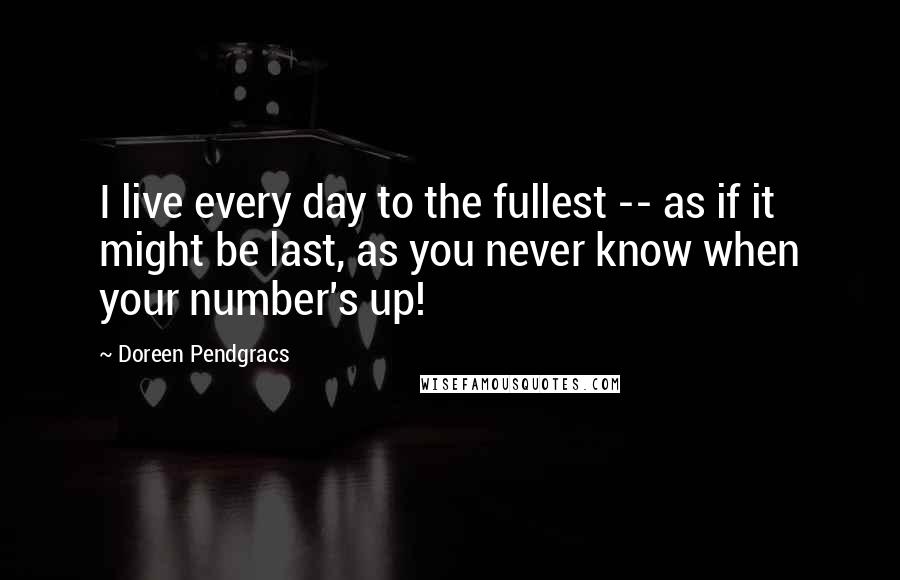 Doreen Pendgracs Quotes: I live every day to the fullest -- as if it might be last, as you never know when your number's up!