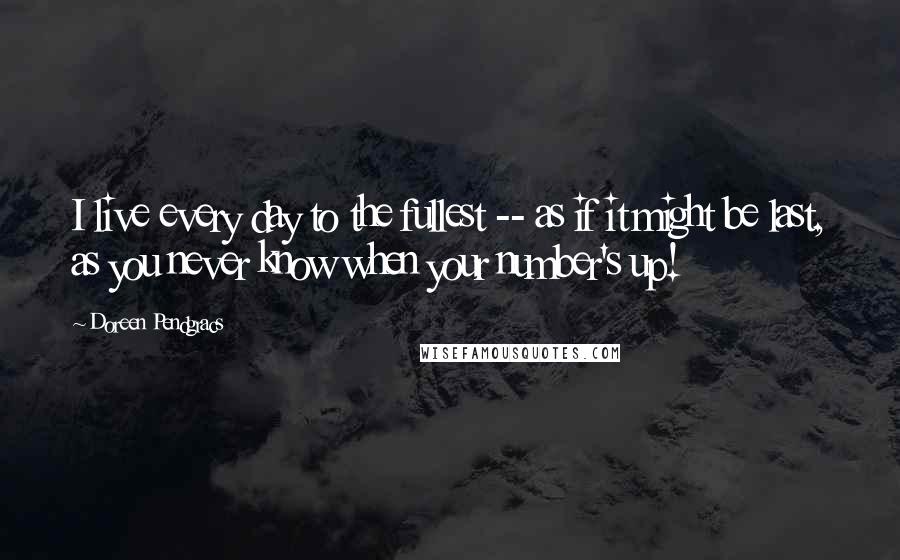 Doreen Pendgracs Quotes: I live every day to the fullest -- as if it might be last, as you never know when your number's up!